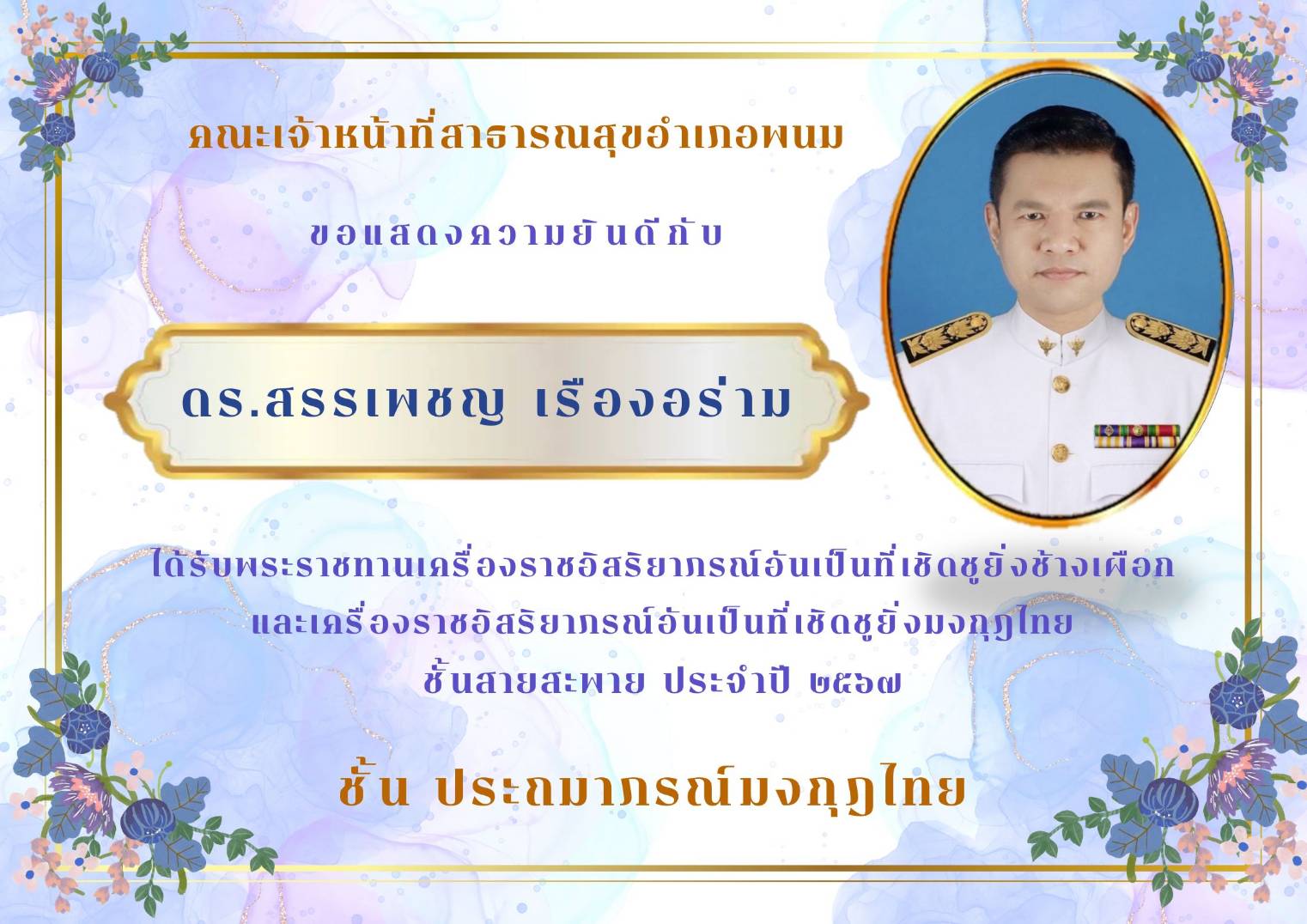 คณะเจ้าหน้าที่สาธารณสุขอำเภอพนม 
ขอแสดงความยินดีกับ ดร.สรรเพชญ  เรืองอร่าม
ได้รับพระราชทานเครื่องราชอิสริยาภรณ์อันเป็นที่เชิดชูยิ่งช้างเผือก
และเครื่องราชอิสริยาภรณ์อันเป็นที่เชิดชูยิ่งมงกุฎไทย
ชั้นสายสะพาย ประจำปี 2567
ชั้น ประถมาภรณ์มงกุฎไทย
ด้วยความยินดียิ่ง